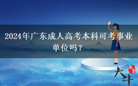 2024年廣東成人高考本科可考事業(yè)單位嗎？