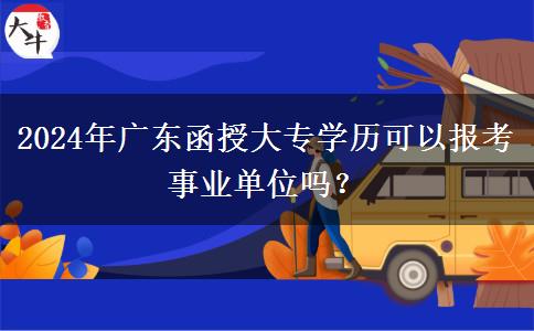 2024年廣東函授大專學(xué)歷可以報(bào)考事業(yè)單位嗎？