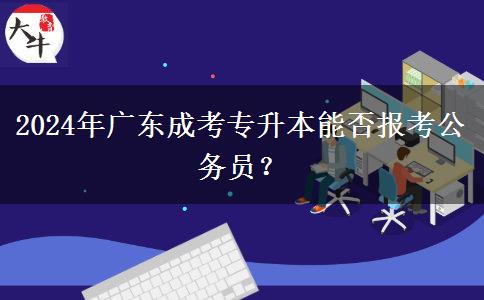 2024年廣東成考專升本能否報考公務(wù)員？