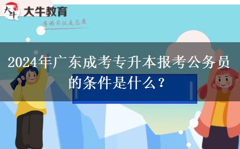 2024年廣東成考專升本報考公務(wù)員的條件是什么？