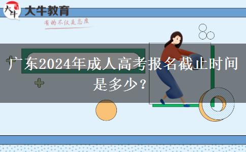 廣東2024年成人高考報名截止時間是多少？