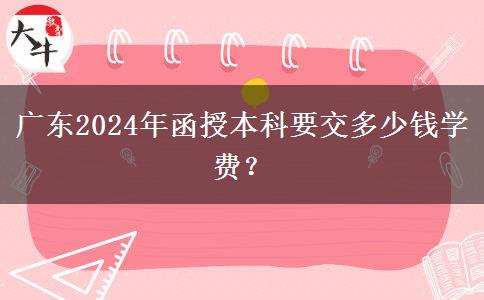 廣東2024年函授本科要交多少錢學費？