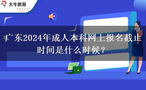 廣東2024年成人本科網(wǎng)上報(bào)名截止時(shí)間是什么時(shí)候？