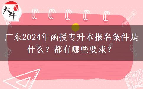 廣東2024年函授專升本報名條件是什么？都有哪些要求？
