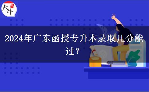 2024年廣東函授專升本錄取幾分能過(guò)？