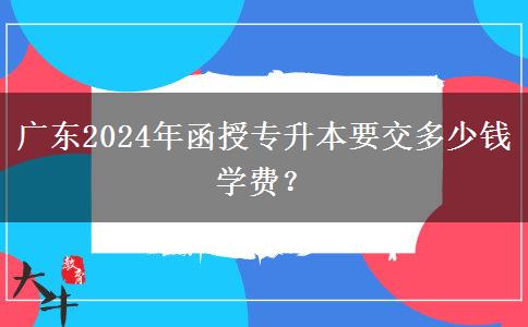 廣東2024年函授專升本要交多少錢學(xué)費？