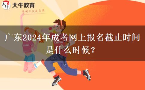 廣東2024年成考網(wǎng)上報名截止時間是什么時候？
