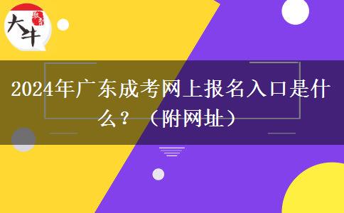 2024年廣東成考網(wǎng)上報(bào)名入口是什么？（附網(wǎng)址）