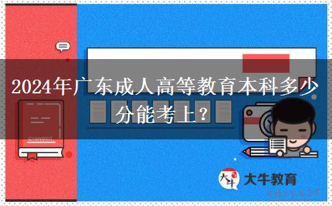 2024年廣東成人高等教育本科多少分能考上？