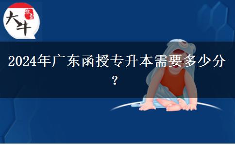 2024年廣東函授專升本需要多少分？