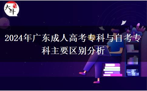 2024年廣東成人高考?？婆c自考?？浦饕獏^(qū)別分析