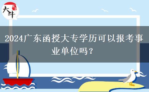 2024廣東函授大專學(xué)歷可以報(bào)考事業(yè)單位嗎？