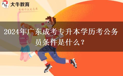 2024年廣東成考專(zhuān)升本學(xué)歷考公務(wù)員條件是什么？