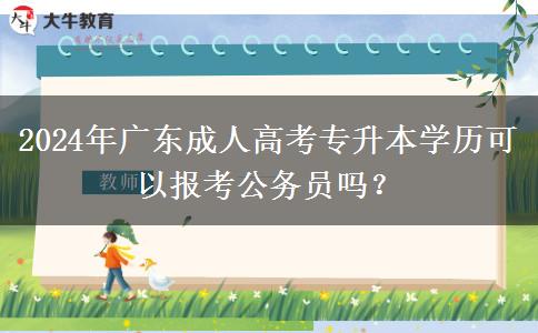 2024年廣東成人高考專(zhuān)升本學(xué)歷可以報(bào)考公務(wù)員嗎？