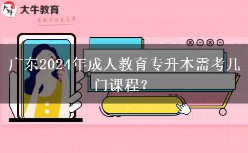廣東2024年成人教育專升本需考幾門課程？