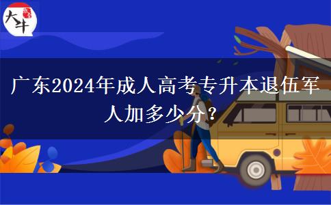 廣東2024年成人高考專升本退伍軍人加多少分？