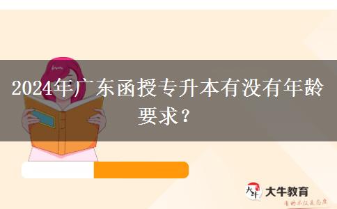 2024年廣東函授專升本有沒有年齡要求？