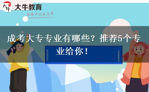 成考大專專業(yè)有哪些？推薦5個(gè)專業(yè)給你！