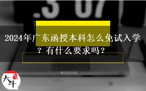 2024年廣東函授本科怎么免試入學(xué)？有什么要求嗎？