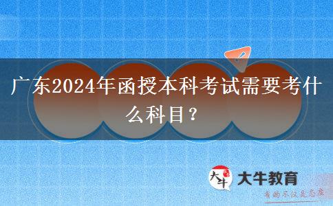 廣東2024年函授本科考試需要考什么科目？