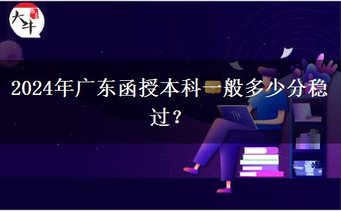 2024年廣東函授本科一般多少分穩(wěn)過(guò)？