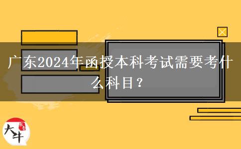 廣東2024年函授本科考試需要考什么科目？