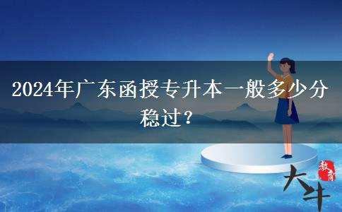 2024年廣東函授專升本一般多少分穩(wěn)過？