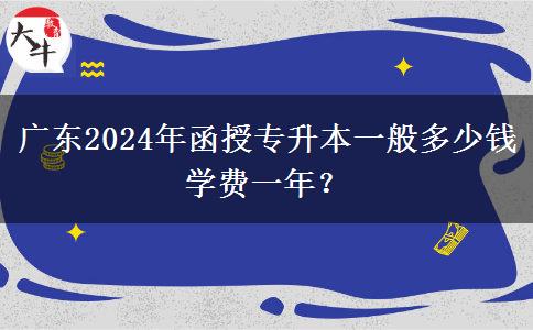 廣東2024年函授專升本一般多少錢學(xué)費一年？