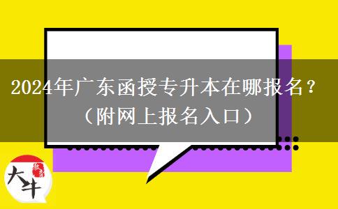 2024年廣東函授專升本在哪報名？（附網(wǎng)上報名入口）