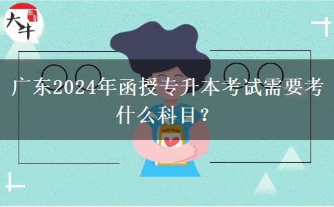 廣東2024年函授專(zhuān)升本考試需要考什么科目？