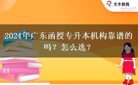 2024年廣東函授專升本機(jī)構(gòu)靠譜的嗎？怎么選？