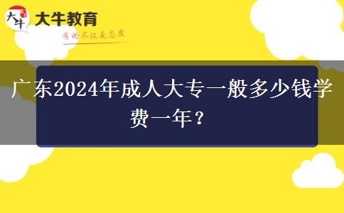 廣東2024年成人大專一般多少錢學費一年？
