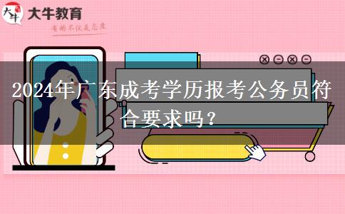 2024年廣東成考學歷報考公務員符合要求嗎？