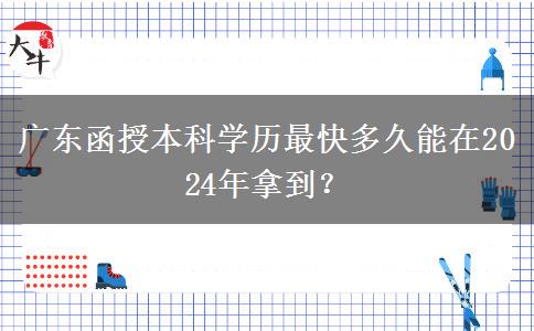 廣東函授本科學(xué)歷最快多久能在2024年拿到？