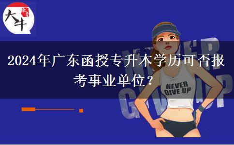 2024年廣東函授專升本學(xué)歷可否報考事業(yè)單位？