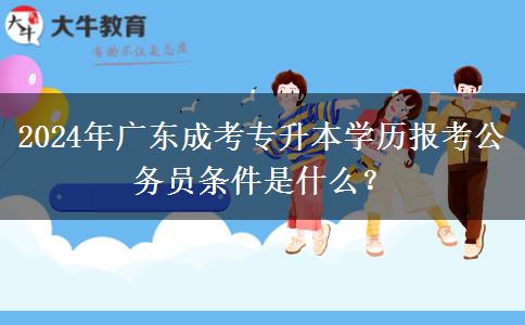 2024年廣東成考專升本學(xué)歷報(bào)考公務(wù)員條件是什么？