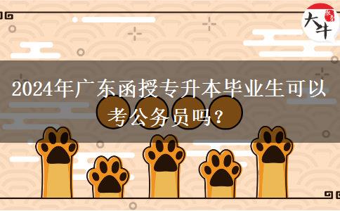 2024年廣東函授專升本畢業(yè)生可以考公務(wù)員嗎？
