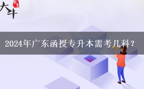 2024年廣東函授專(zhuān)升本需考幾科？