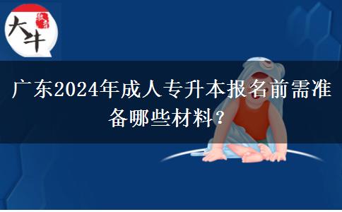 廣東2024年成人專升本報名前需準備哪些材料？