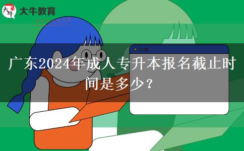 廣東2024年成人專升本報名截止時間是多少？