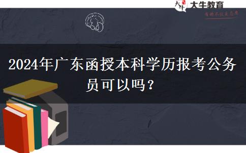 2024年廣東函授本科學(xué)歷報考公務(wù)員可以嗎？