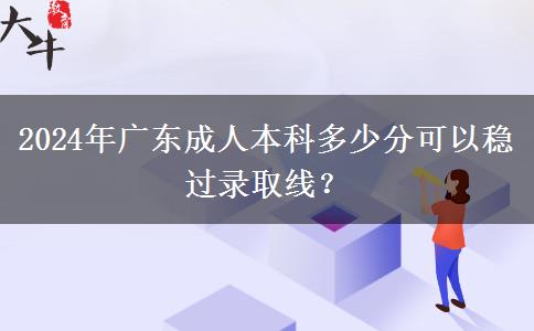 2024年廣東成人本科多少分可以穩(wěn)過錄取線？