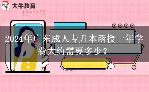 2024年廣東成人專升本函授一年學費大約需要多少？
