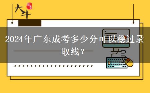 2024年廣東成考多少分可以穩(wěn)過(guò)錄取線？