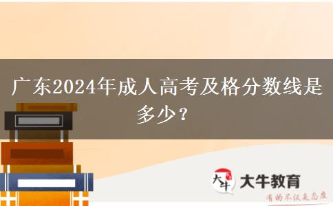廣東2024年成人高考及格分?jǐn)?shù)線是多少？