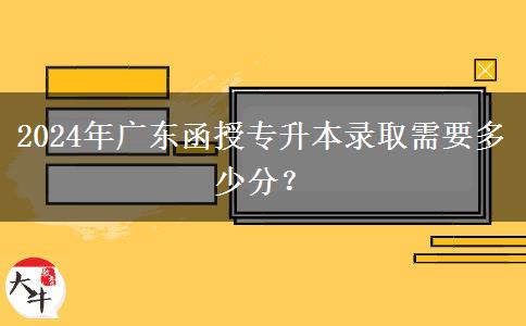 2024年廣東函授專升本錄取需要多少分？