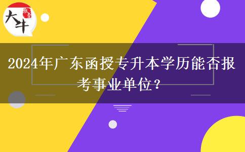 2024年廣東函授專升本學(xué)歷能否報(bào)考事業(yè)單位？