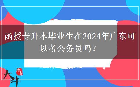 函授專(zhuān)升本畢業(yè)生在2024年廣東可以考公務(wù)員嗎？