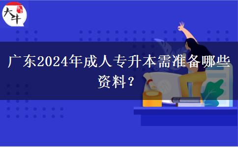 廣東2024年成人專升本需準(zhǔn)備哪些資料？
