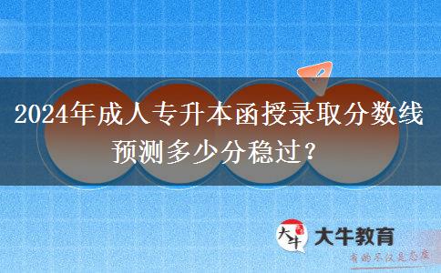 2024年成人專升本函授錄取分?jǐn)?shù)線預(yù)測多少分穩(wěn)過？